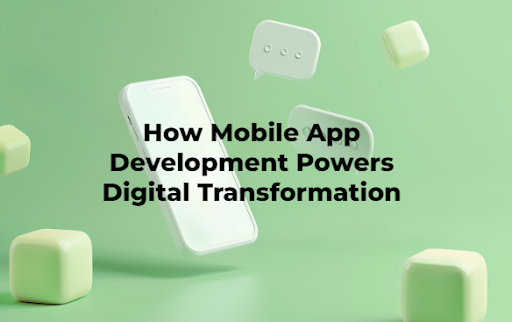 How Mobile App Development Powers Digital Transformation